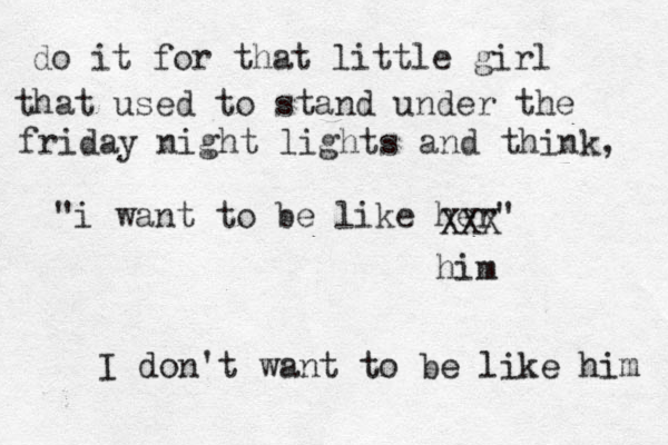 do it for that little girl that used to stand under the friday night lights and think, "i want to be like her" XXX him I don't want to be like him 