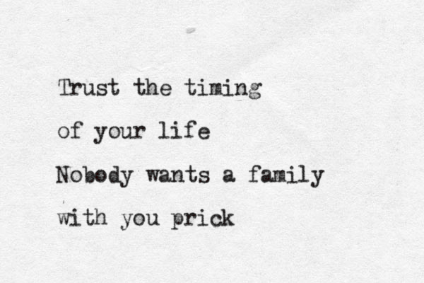 Trust the timing of your life Nobody wants a family with you prick