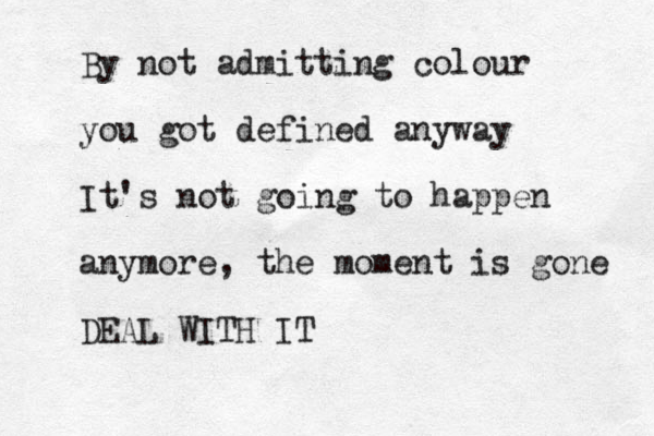 By not admitting colour you got defined anyway It's not going to happen anymore, the moment is gone DEAL WITH IT