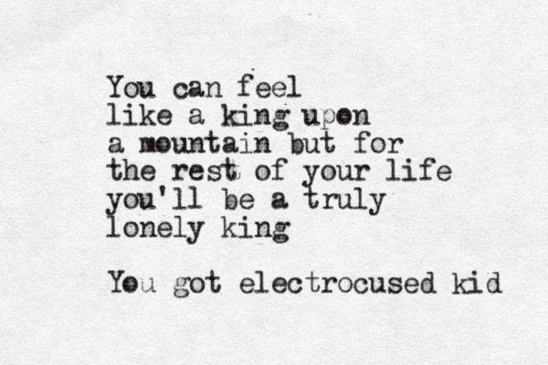 You can feel like a king upon a mountain but for the rest of your life you'll be a truly lonely king You got electrocused kid 