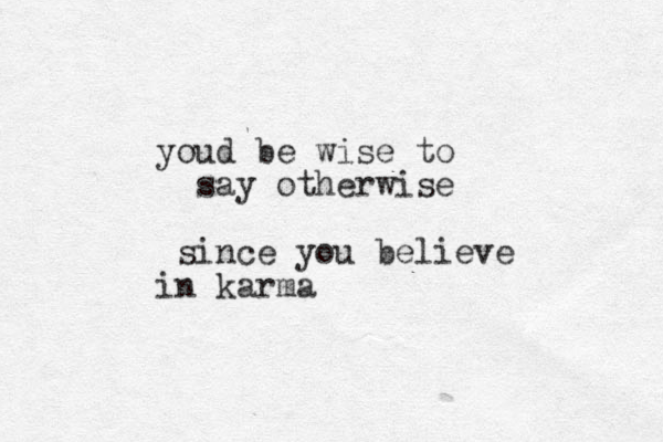 youd be wise to say otherwise since you believe in karma