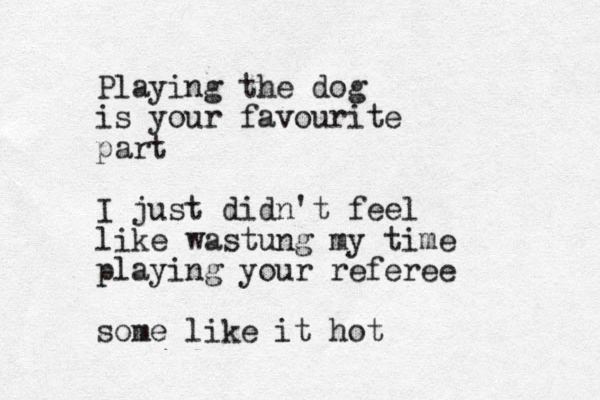 Playing the dog is your favourite part I just didn't feel like wastung my time playing your referee some like it hot