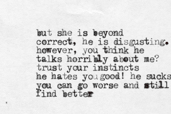 but she is beyond correct, he is disgusting. however, you think he talks horribly about me? trust your instincts he hates you you can go worse and still find better good! he sucks 