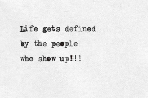 Life gets defined by the people who show up!!!