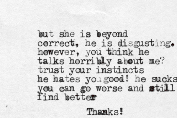 but she is beyond correct, he is disgusting. however, you think he talks horribly about me? trust your instincts he hates you you can go worse and still find better good! he sucks Thanks!