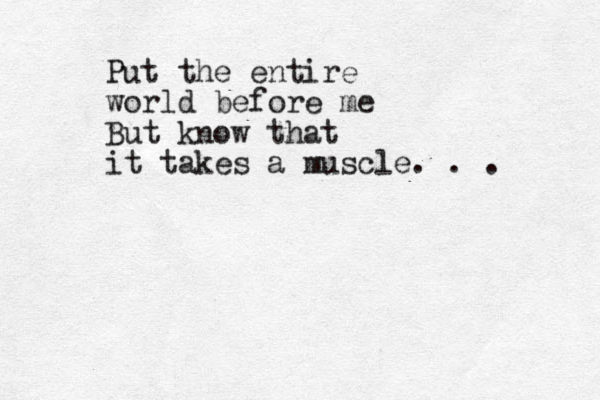 Put the entire world before me But know that it takes a muscle. . . 