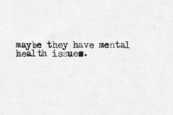 maybe they have mental health issues.