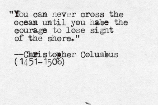 "You can never cross the ocean until you habe the courage to lose sight of the shore." --Christopher Columbus (1451-1506)