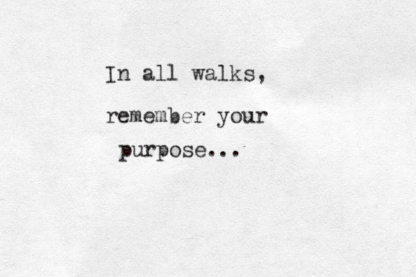 In all walks, remember your purpose... 