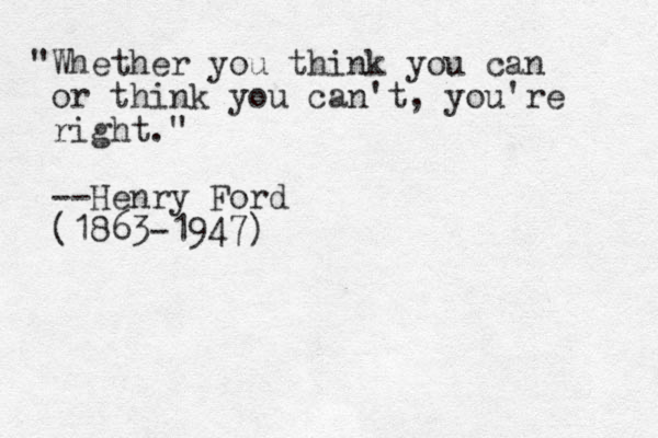 "Whether you think you can or think you can't, you're right." --He r n y Ford (1863-1947)