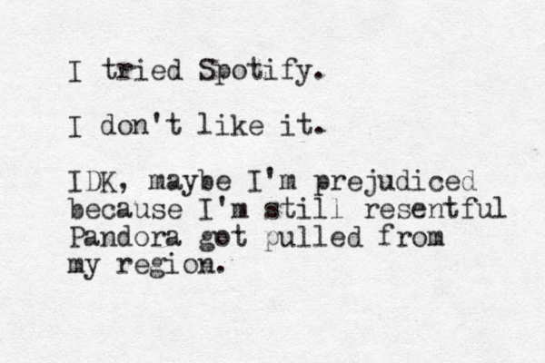 I tried Spotify. I don't like it. IDK , maybe I'm prejudiced because I'm still resentful Pandora got pulled from my region. 