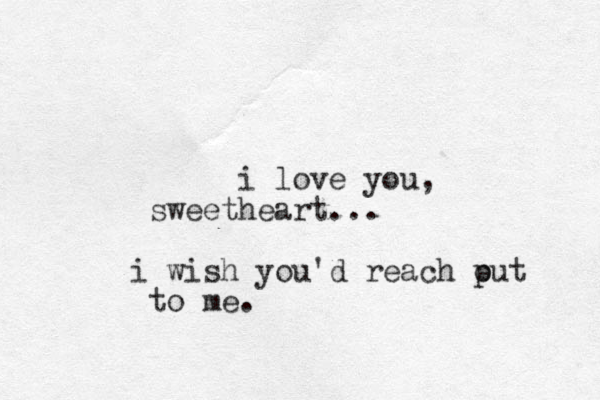 i love you, sweetheart... i wish you'd reach put o to me.
