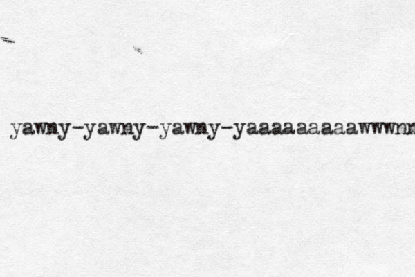 yawny-yawny-yawny-yaaaaaaaaawwwnn 