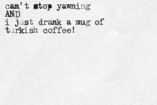 can't stop yawning AND i just drank a mug of turkish coffee!