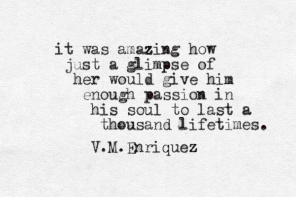 it was amazing z how just a glimp pse of her would give him enough passion in his soul to last a thousand lifetimes. V.M.Enriquez z 