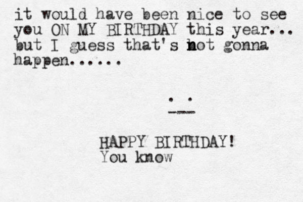 it would have been nice to see you ON MY BIRTHDAY this year... but I guess that's bot n n n gonna happen...... . . --- HAPPY BIRTHDAY! You know
