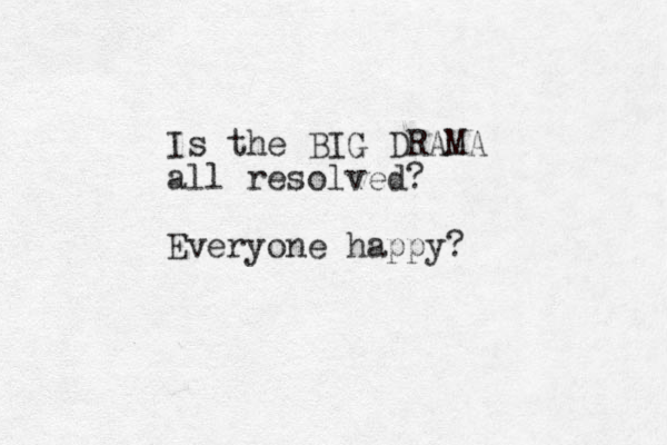 Is the BIG DRAMA all resolved? Everyone happy?