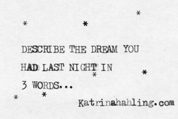 DESCRIBE THE DREAM YOU HAD LAST NIGHT IN 3 WORDS... Katrinahahling.com * * * * * * * 