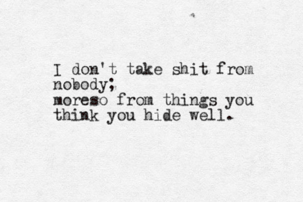 I don't take shit from nobody; moreso from things you think you hide well. 