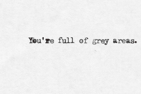 You're full of grey areas. 