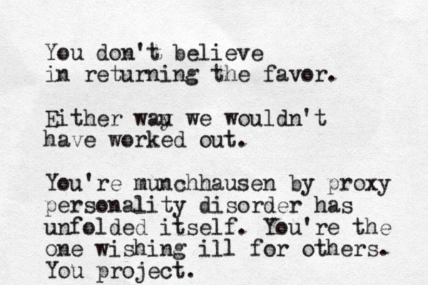You don't believe in returning the favor. Either wau y we wouldn't have worked out. You're munchhausen by proxy personality disorder has unfolded itself. You're the one wishing ill for others. You project.