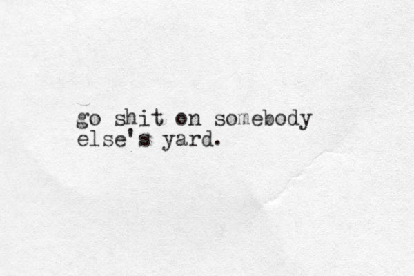 go shit on somebody else's yard . 