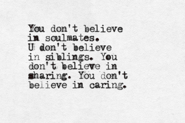 You don't believe in soulmates. U don't believe in siblings. You don't believe in sharing. You don't believe in caring.