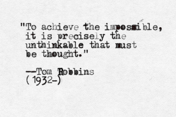 "To achieve the impossible, it is precisely the unthinkable that must be thought." --Tom T R Robbins (1932-) .