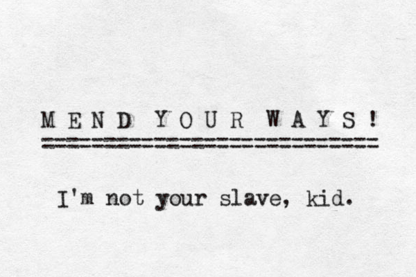 M E N D Y O U R W A Y S ! =========================== . I'm not your slave, kid. 