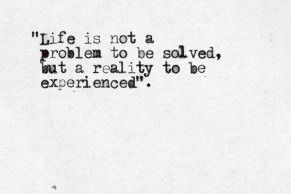 "Life is not a problem to be solved, but a reality to be experienced".
