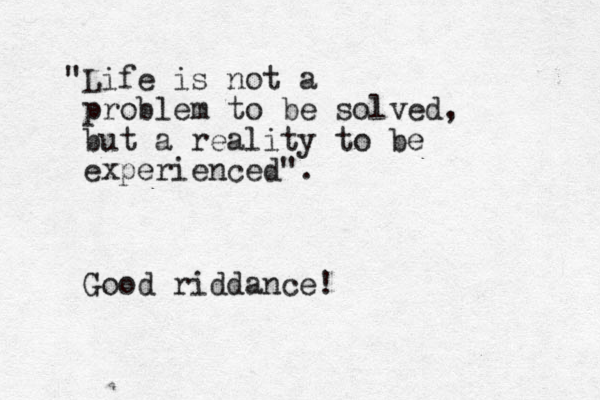 "Life is not a problem to be solved, but a reality to be experienced". Good riddance!