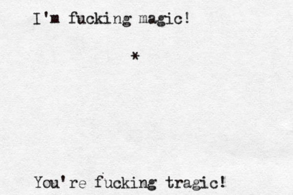 I'm fucking magic! You're fucking tragic! *