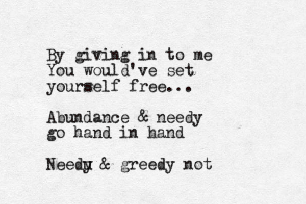 By giving in to me You would've set yourself free... Abundance & needy go hand in hand Needu y & greedy not