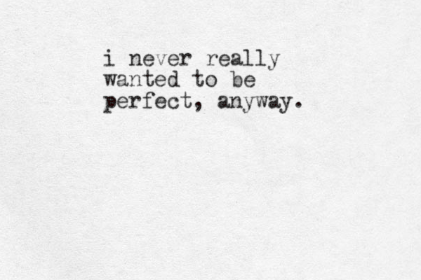 i never really wanted to be perfect, anyway.