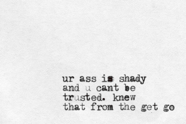 ur ass is shady and u cant be trusted. knew that from the get go 