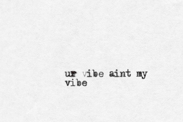 ur vibe aint my vibe
