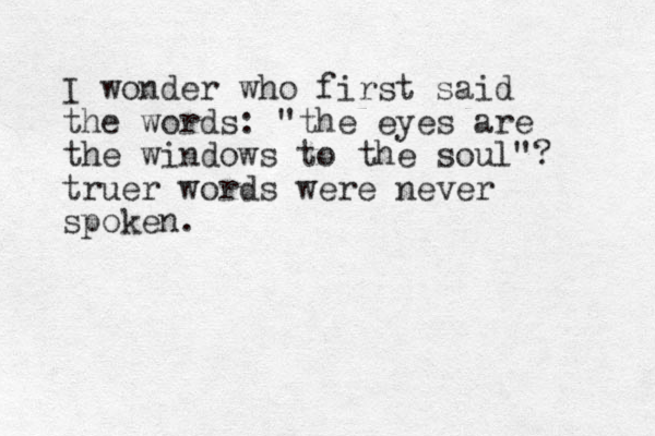I wonder who first said the words: "the eyes are the windows to the soul"? truer words were never spoken. 