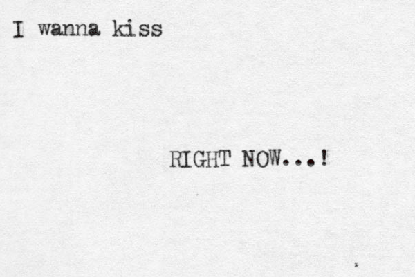 I wanna kiss RIGHT NOW...!