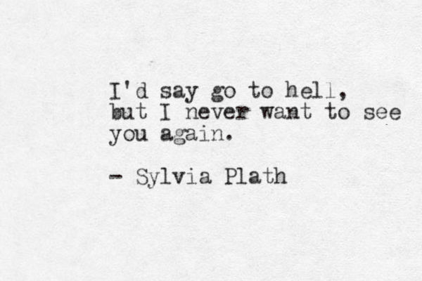 I'd say go to hell, but I never want to see you again. - Sylvia Plath