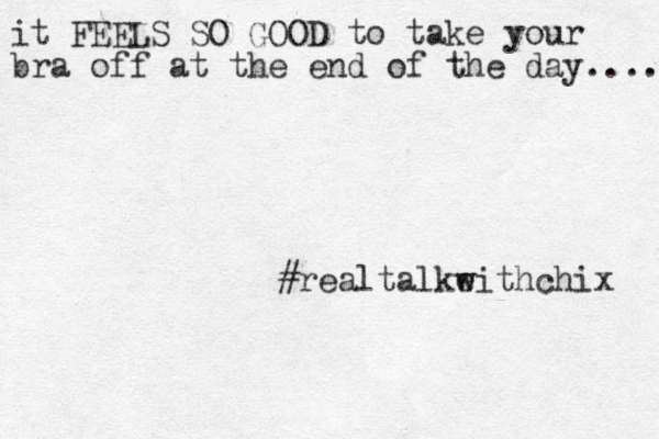 it FEELS SO GOOD to take your bra off at the end of the day..... #realtalkeithchix w 