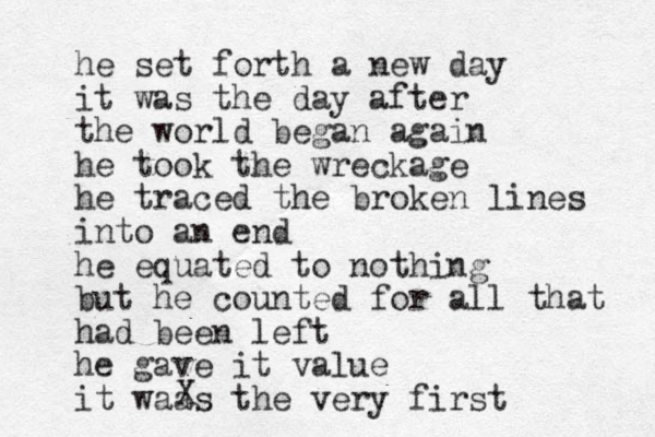 he set forth a new day it was the day after the world began again he took the wreckage he traced the broken lines into an end he equated to nothing but he counted for all that had been left he gave it value it waas the very first X 