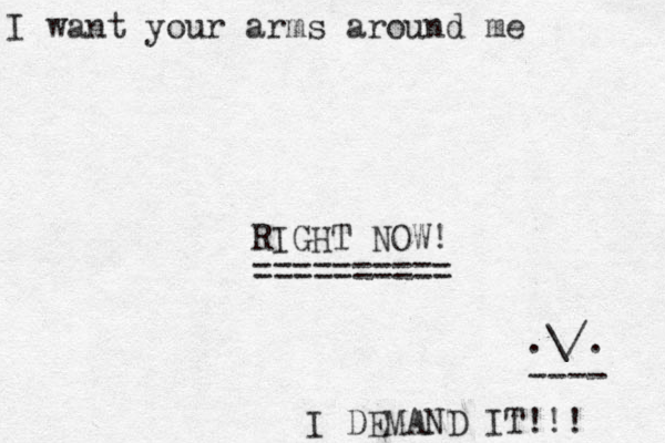 I want your arms around me RIGHT NOW! ========== .\/. ---- I DEMAND IT!!! 