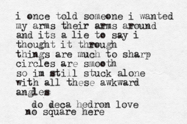 i once told someone i wanted my arms their arms around and its a lie to say i thought it through things are much to sharp circles are smooth so im still stuck alone with all these awkward angles do deca hedron love no square here 