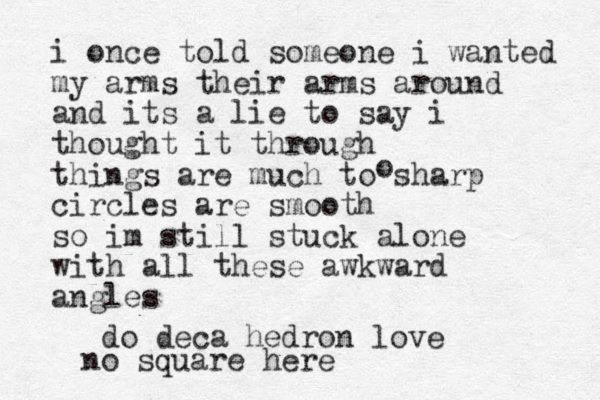 i once told someone i wanted my arms their arms around and its a lie to say i thought it through things are much to sharp circles are smooth so im still stuck alone with all these awkward angles do deca hedron love no square here o 