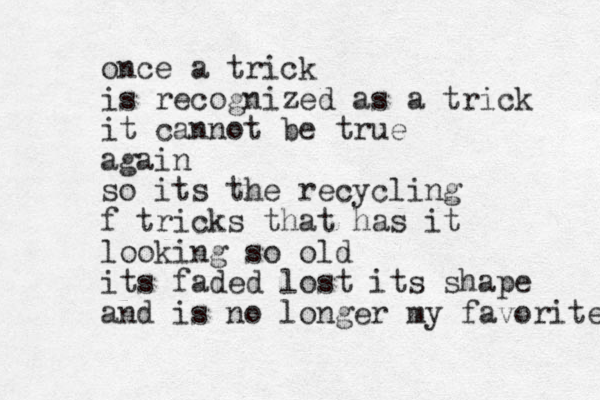 once a trick is recognized as a trick it cannot be true again so its the recycling f tricks that has it looking so old its faded lost its shape and is no longer my favorite 