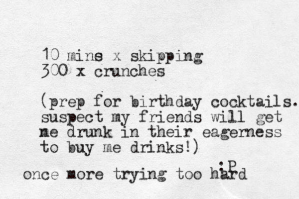 10 mine s x skipping 300 x crunches (prep for birthday cocktails. suspect my friends will get n me drunk in their eagerness to buy me drinks!) :P once more trying too hard 