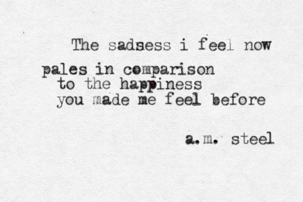 The sads ness i feel now pales in comparison to the happiness you made me feel before a.m. steel 