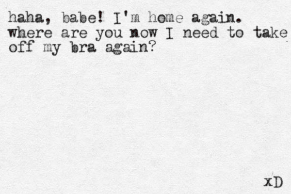 haha, babe! I'm home again. where are you now I need to take off my bra again? xD 