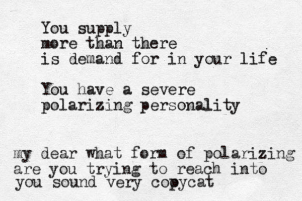 You supply more than there is demand for in your life You have a severe polarizing personality my dear what form of polarizing are you trying to reach into you sound very cooy p cat 