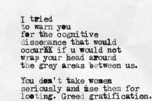 I tried to warn you for the cognitive dissonance that would occurbi XX if u would not wrap your head around the grey areas between us. You don't take women seriously and i use them for looting. Greed gratification. 